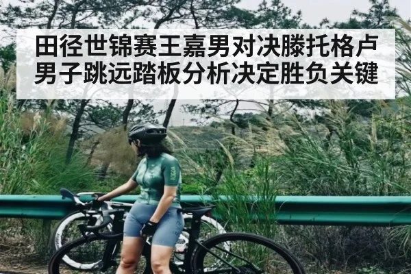 田径世锦赛王嘉男对决滕托格卢男子跳远踏板分析决定胜负关键（YABO）